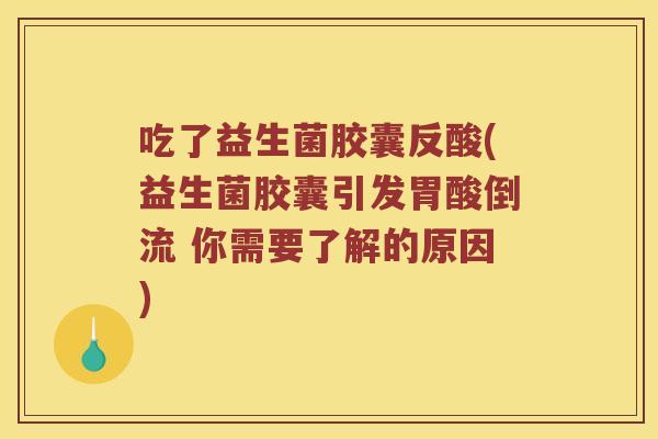 吃了益生菌胶囊反酸(益生菌胶囊引发胃酸倒流 你需要了解的原因)