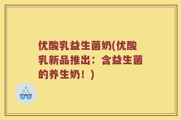 优酸乳益生菌奶(优酸乳新品推出:含益生菌的养生奶!) 优酸乳益生菌奶(优酸乳新品推出:含益生菌的养生奶!)