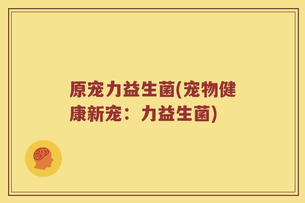 原宠力益生菌(宠物健康新宠：力益生菌)