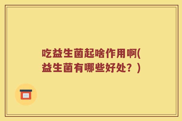 吃益生菌起啥作用啊(益生菌有哪些好处?) 吃益生菌起啥作用啊(益生菌有哪些好处?)