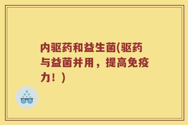 内驱药和益生菌(驱药与益菌并用,提高力!) 内驱药和益生菌(驱药与益菌并用,提高力!)