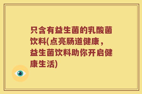 只含有益生菌的乳酸菌饮料(点亮肠道健康，益生菌饮料助你开启健康生活)