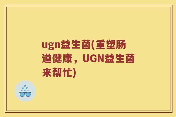 ugn益生菌(重塑肠道健康，UGN益生菌来帮忙)