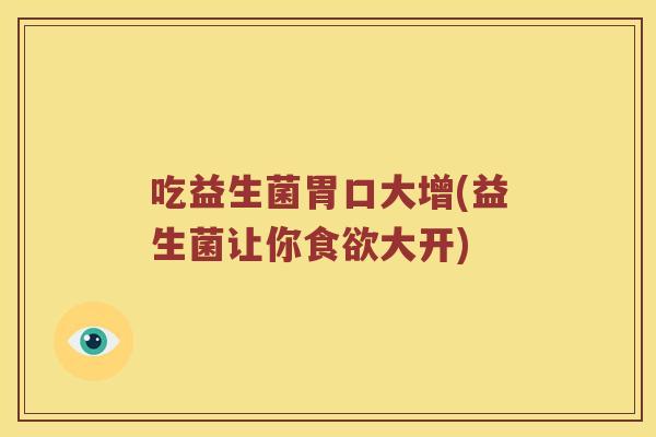 吃益生菌胃口大增(益生菌让你食欲大开)