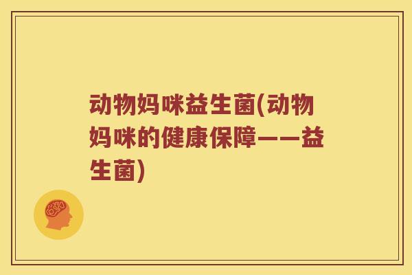 动物妈咪益生菌(动物妈咪的健康保障——益生菌)