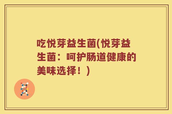 吃悦芽益生菌(悦芽益生菌：呵护肠道健康的美味选择！)