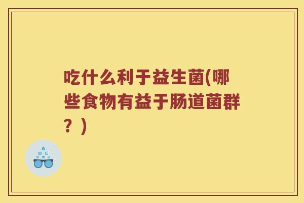吃什么利于益生菌(哪些食物有益于肠道菌群？)