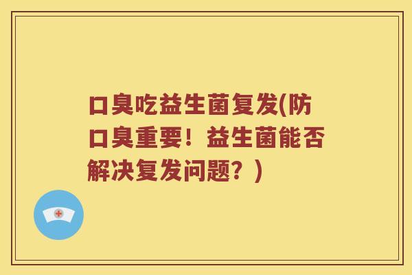口臭吃益生菌复发(防口臭重要！益生菌能否解决复发问题？)
