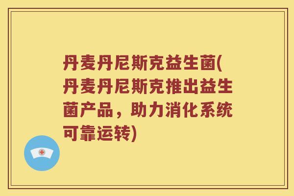 丹麦丹尼斯克益生菌(丹麦丹尼斯克推出益生菌产品，助力消化系统可靠运转)