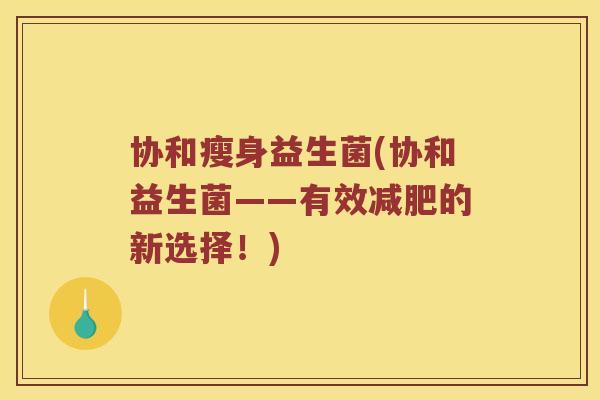 协和瘦身益生菌(协和益生菌——有效减肥的新选择！)