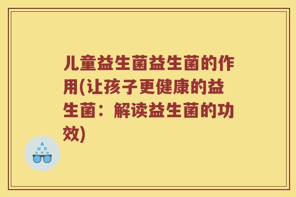 儿童益生菌益生菌的作用(让孩子更健康的益生菌：解读益生菌的功效)