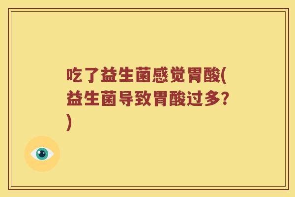 吃了益生菌感觉胃酸(益生菌导致胃酸过多?) 吃了益生菌感觉胃酸(益生菌导致胃酸过多?)