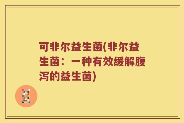 可非尔益生菌(非尔益生菌：一种有效缓解腹泻的益生菌)