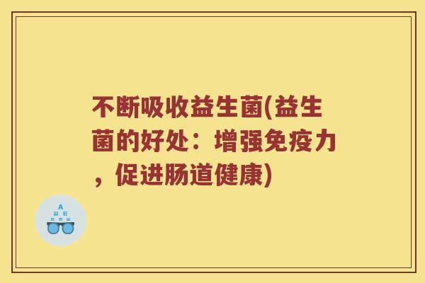 不断吸收益生菌(益生菌的好处：增强免疫力，促进肠道健康)