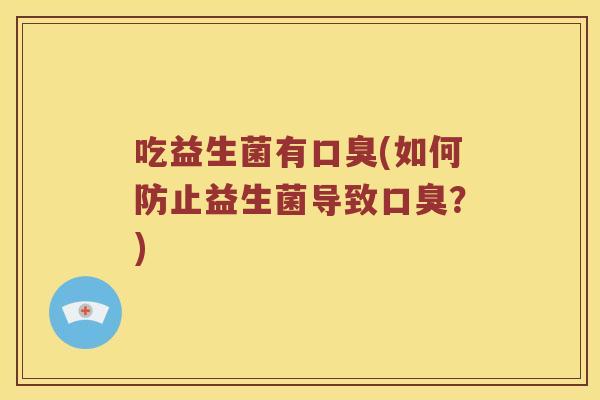 吃益生菌有口臭(如何防止益生菌导致口臭？)