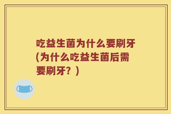 吃益生菌为什么要刷牙(为什么吃益生菌后需要刷牙?) 吃益生菌为什么要刷牙(为什么吃益生菌后需要刷牙?)
