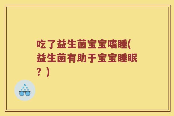 吃了益生菌宝宝嗜睡(益生菌有助于宝宝睡眠？)