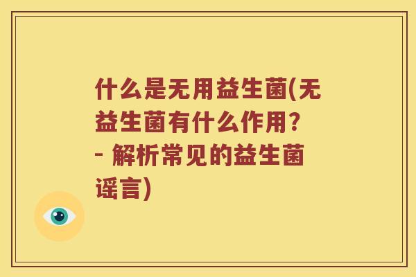 什么是无用益生菌(无益生菌有什么作用？ - 解析常见的益生菌谣言)