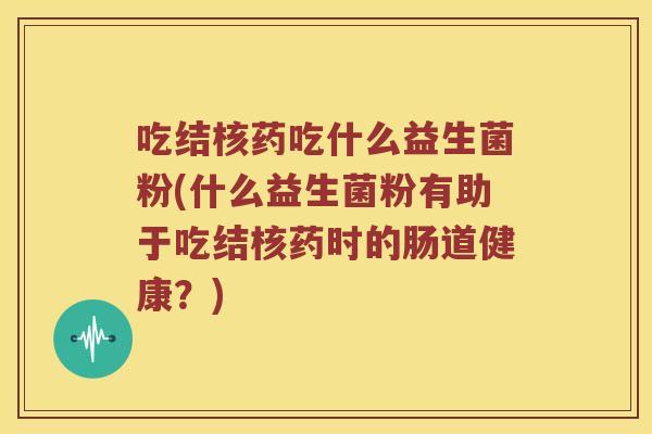 吃结核药吃什么益生菌粉(什么益生菌粉有助于吃结核药时的肠道健康？)