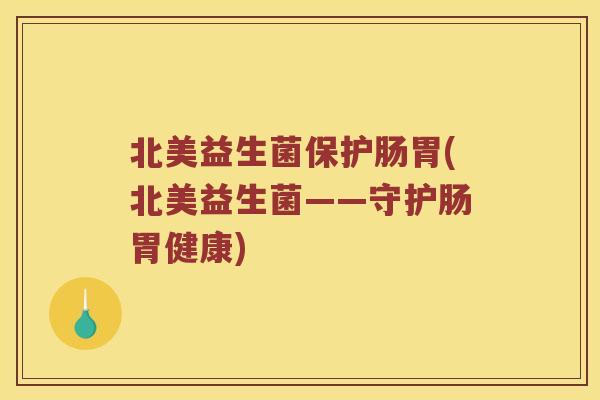 北美益生菌保护肠胃(北美益生菌——守护肠胃健康)