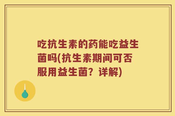 吃抗生素的药能吃益生菌吗(抗生素期间可否服用益生菌？详解)