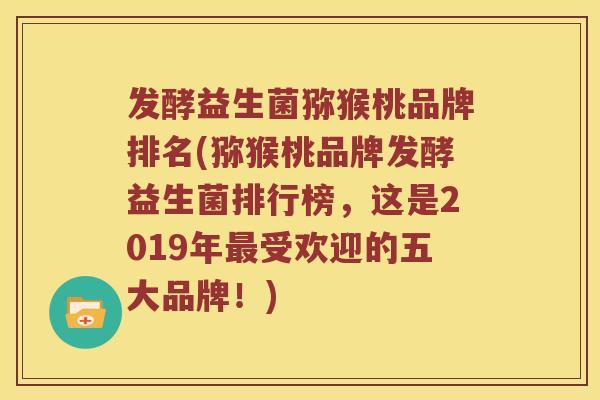 发酵益生菌猕猴桃品牌排名(猕猴桃品牌发酵益生菌排行榜，这是2019年最受欢迎的五大品牌！)