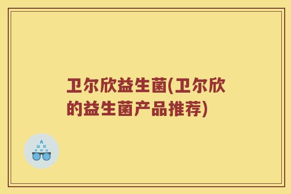 卫尔欣益生菌(卫尔欣的益生菌产品推荐)