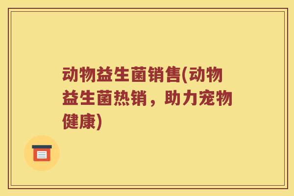 动物益生菌销售(动物益生菌热销，助力宠物健康)