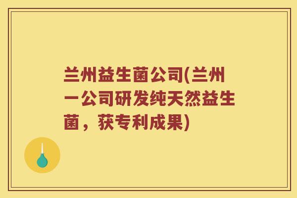 兰州益生菌公司(兰州一公司研发纯天然益生菌，获专利成果)