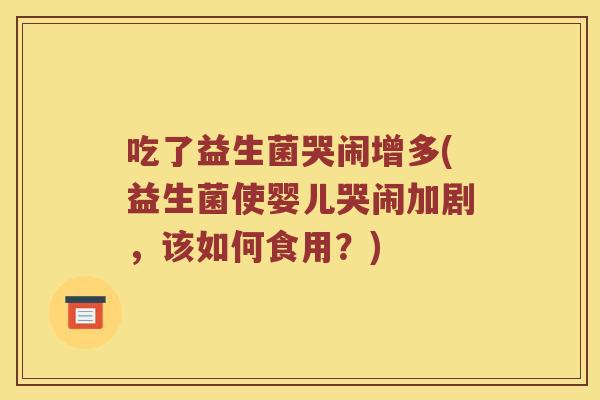 吃了益生菌哭闹增多(益生菌使婴儿哭闹加剧，该如何食用？)