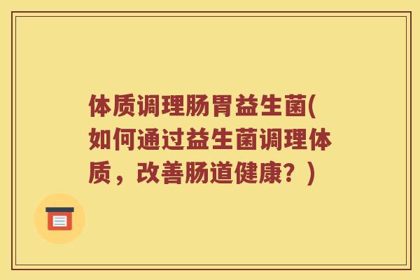 体质调理肠胃益生菌(如何通过益生菌调理体质，改善肠道健康？)