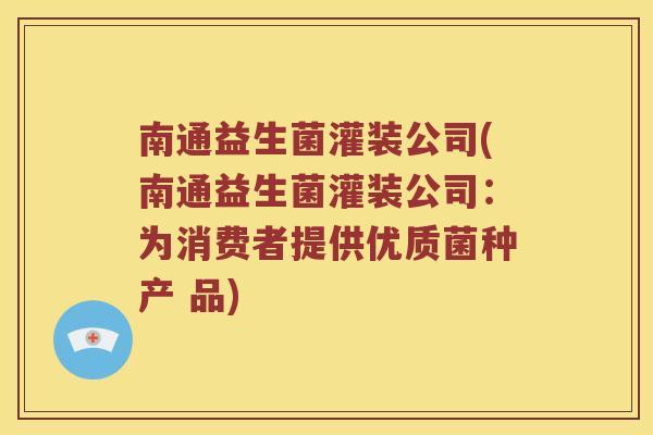南通益生菌灌装公司(南通益生菌灌装公司：为消费者提供优质菌种产 品)