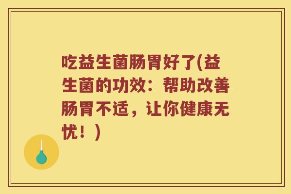 吃益生菌肠胃好了(益生菌的功效:帮助改善肠胃不适,让你健康无忧!) 吃益生菌肠胃好了(益生菌的功效:帮助改善肠胃不适,让你健康无忧!)