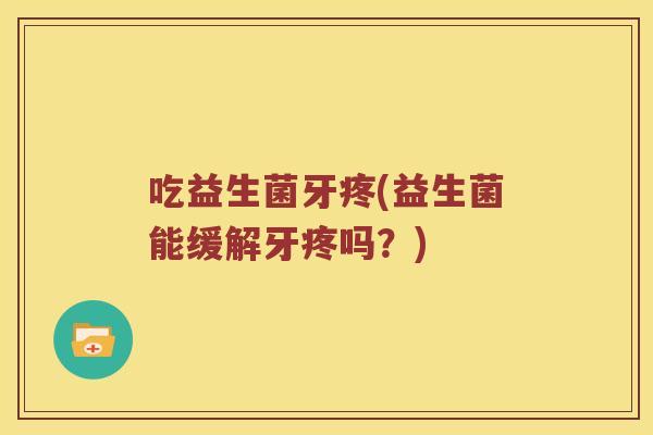 吃益生菌牙疼(益生菌能缓解牙疼吗？)