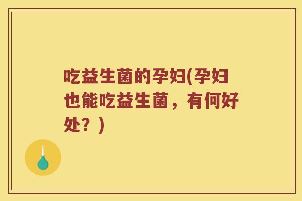吃益生菌的孕妇(孕妇也能吃益生菌,有何好处?) 吃益生菌的孕妇(孕妇也能吃益生菌,有何好处?)
