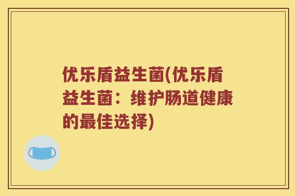 优乐盾益生菌(优乐盾益生菌：维护肠道健康的最佳选择)