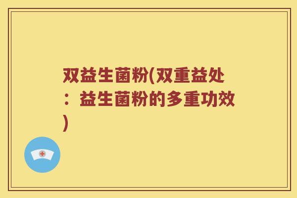 双益生菌粉(双重益处:益生菌粉的多重功效) 双益生菌粉(双重益处:益生菌粉的多重功效)