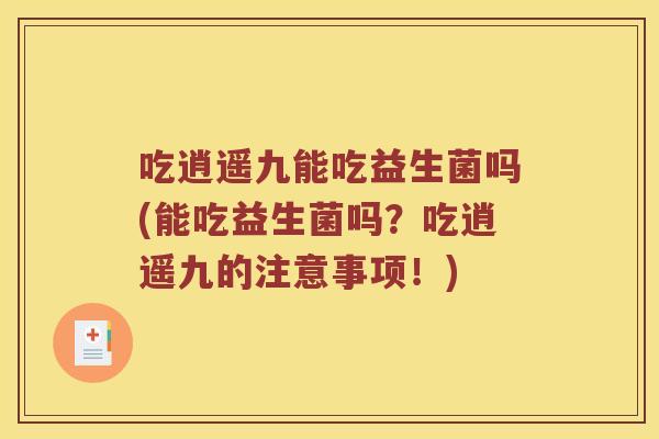 吃逍遥九能吃益生菌吗(能吃益生菌吗？吃逍遥九的注意事项！)