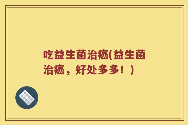 吃益生菌治癌(益生菌治癌，好处多多！)