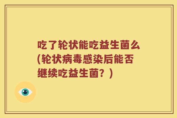 吃了轮状能吃益生菌么(轮状病毒感染后能否继续吃益生菌？)