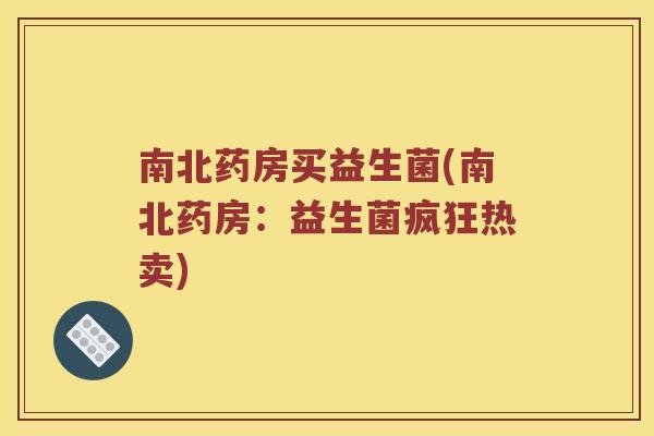南北药房买益生菌(南北药房：益生菌疯狂热卖)