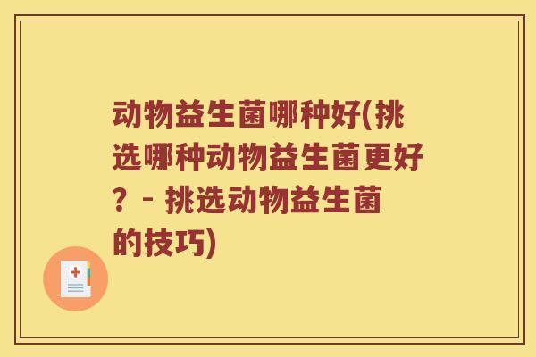 动物益生菌哪种好(挑选哪种动物益生菌更好？- 挑选动物益生菌的技巧)