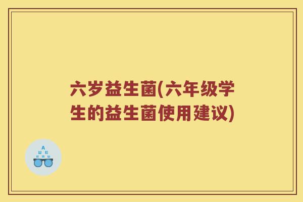 六岁益生菌(六年级学生的益生菌使用建议)