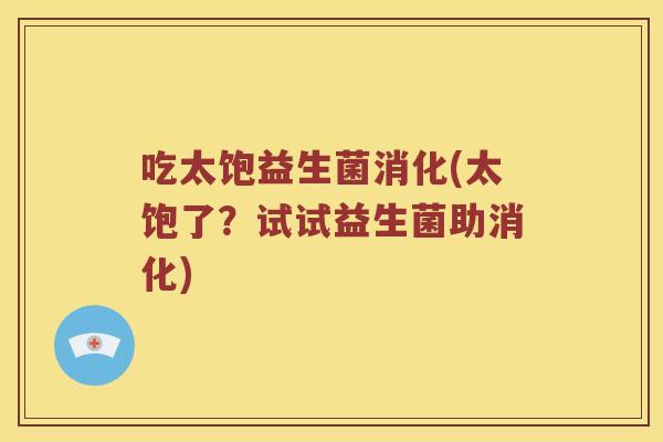 吃太饱益生菌消化(太饱了?试试益生菌助消化) 吃太饱益生菌消化(太饱了?试试益生菌助消化)