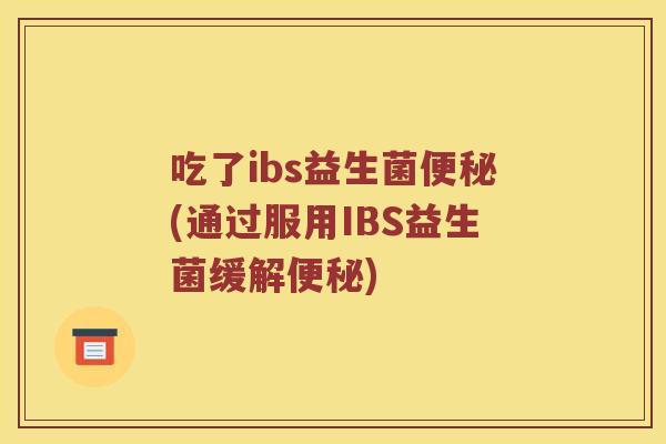 吃了ibs益生菌(通过服用IBS益生菌缓解) 吃了ibs益生菌(通过服用IBS益生菌缓解)