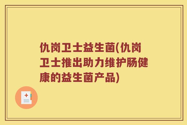 仇岗卫士益生菌(仇岗卫士推出助力维护肠健康的益生菌产品)