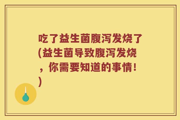 吃了益生菌腹泻发烧了(益生菌导致腹泻发烧，你需要知道的事情！)