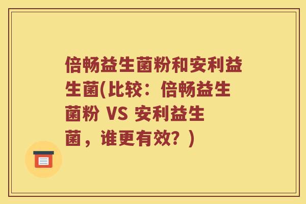倍畅益生菌粉和安利益生菌(比较：倍畅益生菌粉 VS 安利益生菌，谁更有效？)