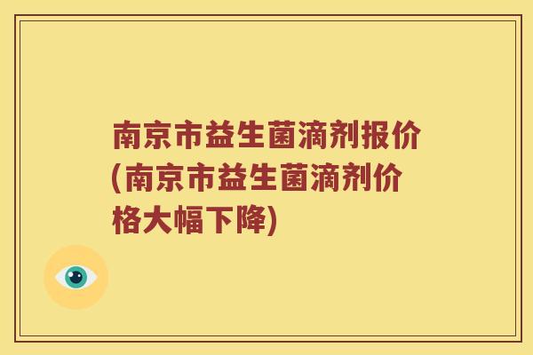 南京市益生菌滴剂报价(南京市益生菌滴剂价格大幅下降)