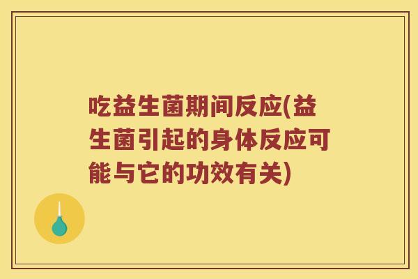 吃益生菌期间反应(益生菌引起的身体反应可能与它的功效有关)